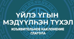 11. Үйлэ үгын мэдүүлhэн түхэл. Изъявительное наклонение глагола