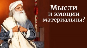 Мысли и эмоции материальны - Садхгуру