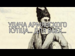 УДАЧА АРМЯНСКОГО КУПЦА… ДЛЯ ВСЕХ…