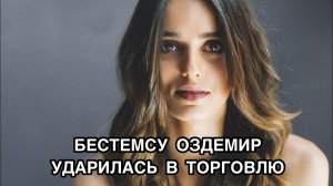 БЕСТЕМСУ ОЗДЕМИР УДАРИЛАСЬ В ТОРГОВЛЮ. Бестемсу Оздемир. Bestemsu Özdemir. Турецкие актёры .