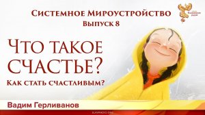 Что такое счастье? Системное мироустройство. Вадим Герливанов. Выпуск 8.