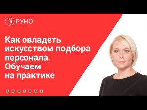 Как овладеть искусством подбора персонала. Обучаем на практике I Боровкова Елена Алексеевна. РУНО
