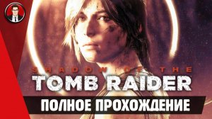 Shadow of the Tomb Raider ► ПОЛНОЕ ПРОХОЖДЕНИЕ ● ИГРОФИЛЬМ ● Без комментариев