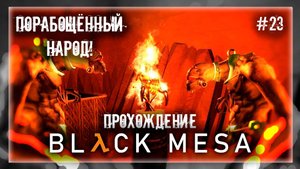 ПОРАБОЩЁННЫЙ НАРОД! | Прохождение Black Mesa #23