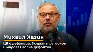 Михаил Хазин. ЦБ о дефляции, бюджеты регионов и мировая волна дефолтов