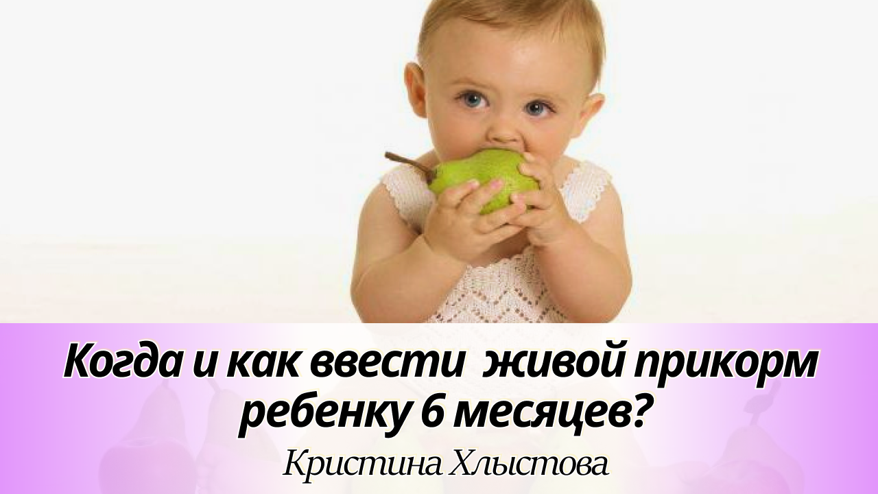 Как и когда ввести живой прикорм ребёнку 6 месяцев. Рекомендации по продуктам | Кристина Хлыстова