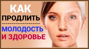 КАК ПРОДЛИТЬ МОЛОДОСТЬ И ЗДОРОВЬЕ