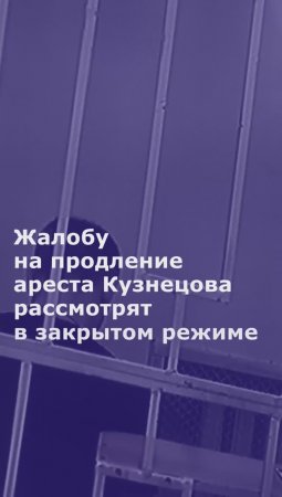 Жалобу на продление ареста Кузнецова рассмотрят в закрытом режиме