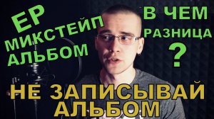 ЧЕМ ОТЛИЧАЕТСЯ АЛЬБОМ ОТ EP И МИКСТЕЙПА? НЕ ЗАПИСЫВАЙ АЛЬБОМ!