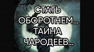 СТАТЬ ОБОРОТНЕМ…ТАЙНА ЧАРОДЕЕВ…ДЛЯ ВСЕХ…