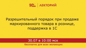 1С:Лекторий. 30.07.2024. Разрешительный порядок при продаже маркированного товара в рознице, в 1С