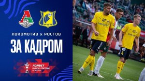 ЛОКОМОТИВ — РОСТОВ | FONBET КУБОК РОССИИ | ЗА КАДРОМ