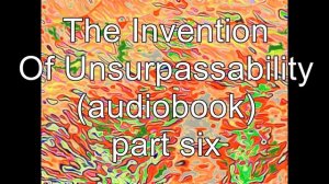 The Invention of Unsurpassability: part 6 (audiobook)