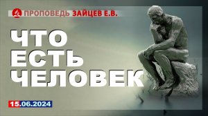 ЧТО ЕСТЬ ЧЕЛОВЕК. 15.06.2024 г. Проповедь - Зайцев Е.В.