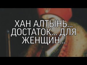 ХАН АЛТЫНЬ... ДОСТАТОК... ДЛЯ ЖЕНЩИН...
