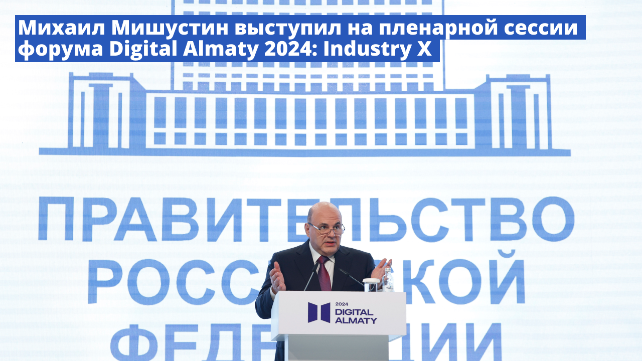 Михаил Мишустин выступил на пленарной сессии форума Digital Almaty 2024: Industry X