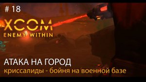 #18. Атака на город. Криссалиды - бойня на военной базе. // Прохождение XCOM: Enemy Within