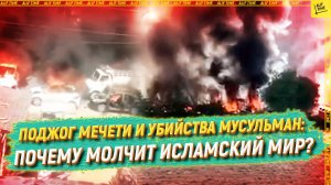 Поджог мечети и убийства мусульман: почему молчит исламский мир?