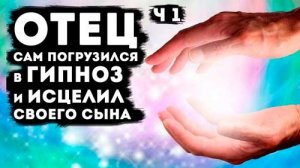 Отец погрузился в гипноз и исцелил своего сына (часть 1)