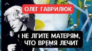 Олег Гаврилюк - НЕ ЛГИТЕ МАТЕРЯМ , ЧТО ВРЕМЯ ЛЕЧИТ!!! / И ПУСТЬ. АВТОР: ОЛЕГ ГАВРИЛЮК
