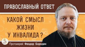 КАКОЙ СМЫСЛ ЖИЗНИ У ИНВАЛИДА ?  Протоиерей Феодор Бородин