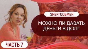 Можно ли давать деньги в долг //  Энергообмен. Часть 7