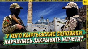 У кого кыргызские силовики научились закрывать мечети?