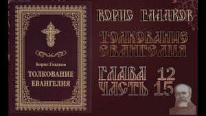 Толкование Евангелия. Глава 12.  Часть 15. Борис Гладков