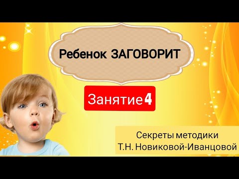 Ребенок ЗАГОВОРИТ. Как научить ребенка говорить по методике Т.Н. Новиковой-Иванцовой. Занятие 4