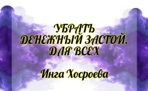 УБРАТЬ ДЕНЕЖНЫЙ ЗАСТОЙ. ДЛЯ ВСЕХ. ИНГА ХОСРОЕВА. ВЕДЬМИНА ИЗБА.