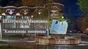 Слову место. Шахерезада Ивановна или "Книжкины именины"