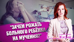 «ЗАЧЕМ РОЖАТЬ БОЛЬНОГО РЕБЁНКА НА МУЧЕНИЯ?» ПРЯМАЯ ЛИНИЯ ЖИЗНИ