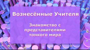 Вознесённые Учителя . Знакомство с представителями тонкого мира