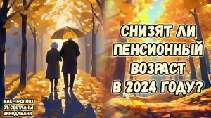 Снизят ли пенсионный возраст в 2024 году? МАК-прогноз от Светланы Винодавани