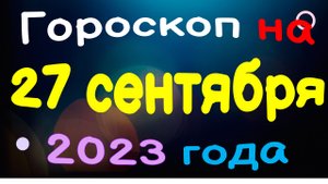 Гороскоп на 27 сентября 2023 года для каждого знака зодиака