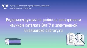 Видеоинструкция по работе в электронном научном каталоге ВятГУ и электронной библиотеке elibrary.ru