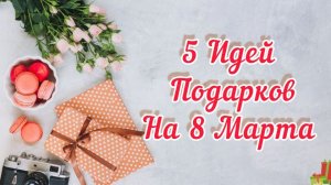 5 ИДЕЙ НЕДОРОГИХ и БЫСТРЫХ Подарков на 8 Марта. Оригинально на любой вкус.