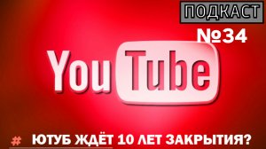 ПОДКАСТ №34 / ЮТУБ ЖДЁТ 10 ЛЕТ ЗАКРЫТИЯ?