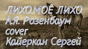 Кайеркан Сергей - ЛИХО МОЁ ЛИХО  \ А.Я Розенбаум \ cover \