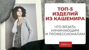 ТОП-5 ИЗДЕЛИЙ ИЗ КАШЕМИРА - что вяжем из бобинного кашемира?