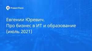 Евгений Юревич. Про бизнес в ИТ и образование (июль 2021)