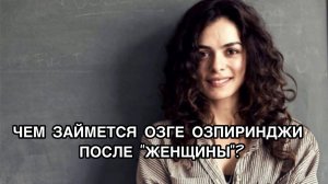 ЧЕМ ЗАЙМЁТСЯ ОЗГЕ ОЗПИРИНДЖИ ПОСЛЕ «ЖЕНЩИНЫ»? Озге Озпиринджи. Özge Özpirinçci. Турецкие актёры .