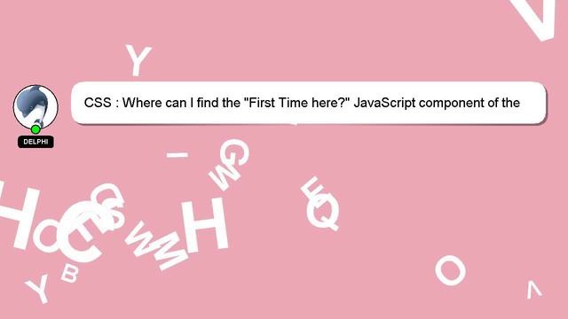 CSS : Where can I find the "First Time here?" JavaScript component of the StackOverflow website?