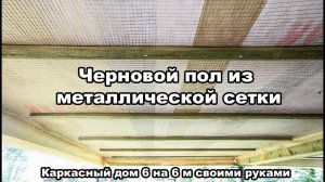 ч.9 Каркасный дом 6 на 6 своими руками (черновой пол из металлической оцинкованной сетки)
