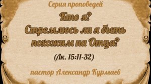 Кто я? Стремлюсь ли я быть похожим на Отца? (Лк. 15:11-32) (Проповедь Александра Курмаева)