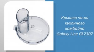 Крышка чаши кухонного комбайна Galaxy Line GL2307