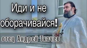 Вспоминайте жену Лота! Отец Андрей Ткачёв