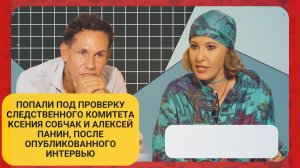 Попали под проверку Следственного Комитета Ксения Собчак и Алексей Панин, из за интервью
