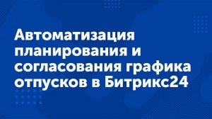 Вебинар «Автоматизация ведения и согласования графика отпусков в Битрикс24»