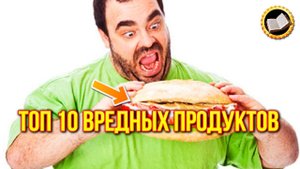 Топ 10 самых вредных продуктов в питании человека